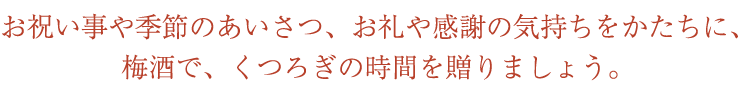 お祝い事や季節のあいさつ、お礼や感謝の気持ちをかたちに、梅酒で、くつろぎの時間を贈りましょう。