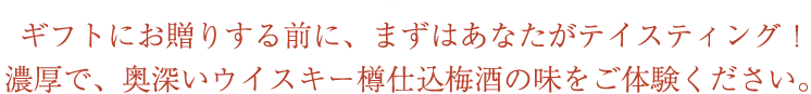 ギフトにお贈りする前に、まずはあなたがテイスティング!濃厚で、奥深いウイスキー樽仕込梅酒の味をご体験ください。