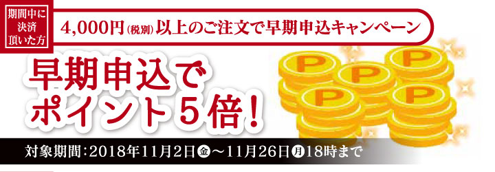 期間中に決済頂いた方!4,000円(税別)以上の早期申込でポイント5倍!対象期間:2018年11月2日(金)〜11月26日(月)18時まで