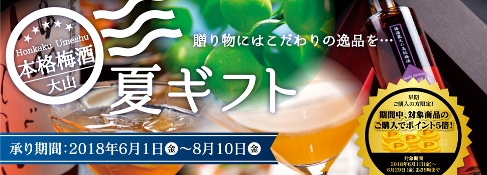 贈り物にはこだわりの逸品を・・・本格梅酒大山の夏ギフト!必着承り期間:2018年6月1 日(金)〜8月10日(金)。さらに、早期ご購入の方限定!期間中、対象商品のご購入でポイント5倍!(対象期間:2018年6月1日(金)〜6月29日(金)あさ9時まで)