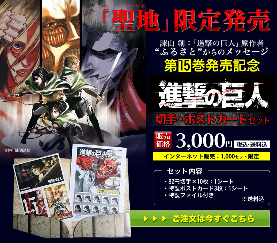 15巻発売記念「進撃の巨人」切手・ポストカードセット (聖地特別限定品)諫山 創:「進撃の巨人」原作者“ふるさと”からのメッセージ
【販売価格】3,000円(税込・送料込)インターネット販売:1,000セット限定
【セット内容】・82円切手×10枚:1シート・特製ポストカード3枚:1シート・特製ファイル付き©諫山創/講談社
ご購入は今すぐこちら